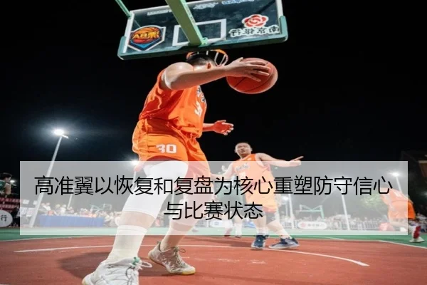 高准翼以恢复和复盘为核心重塑防守信心与比赛状态